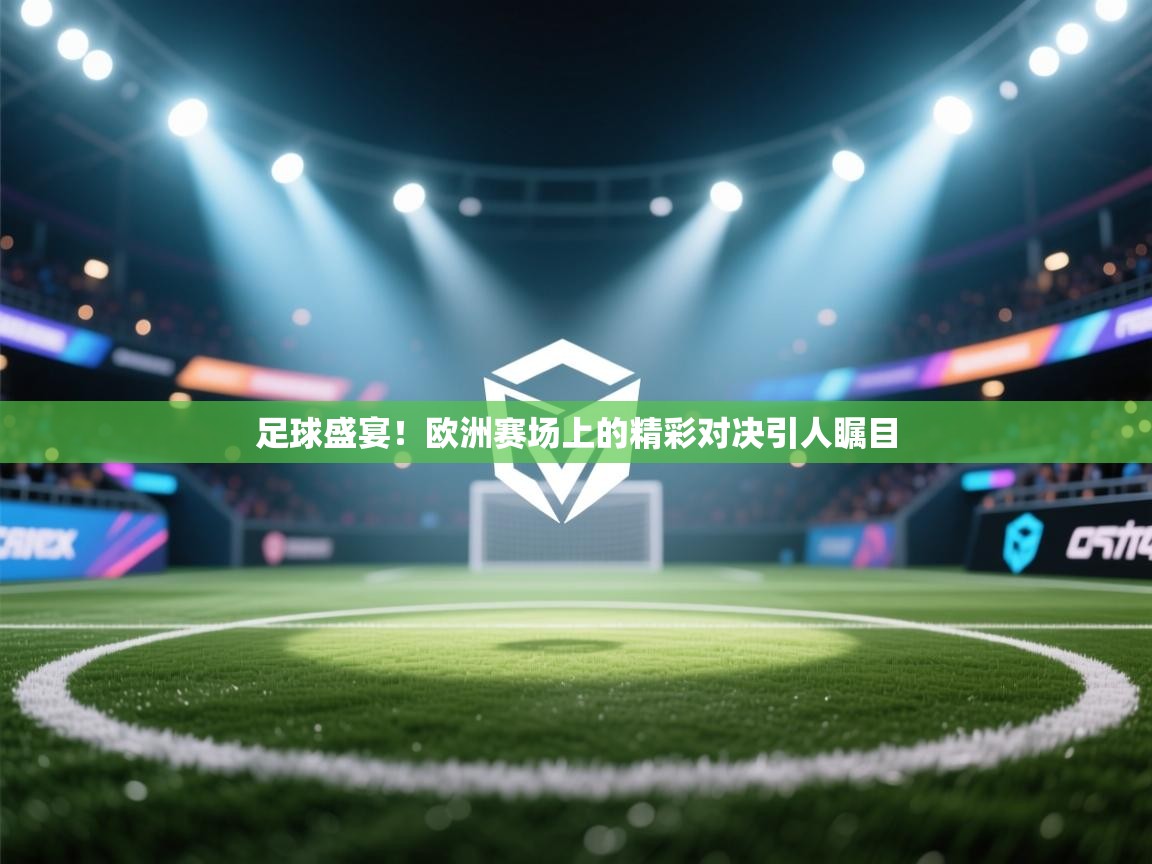 足球盛宴！欧洲赛场上的精彩对决引人瞩目  第1张