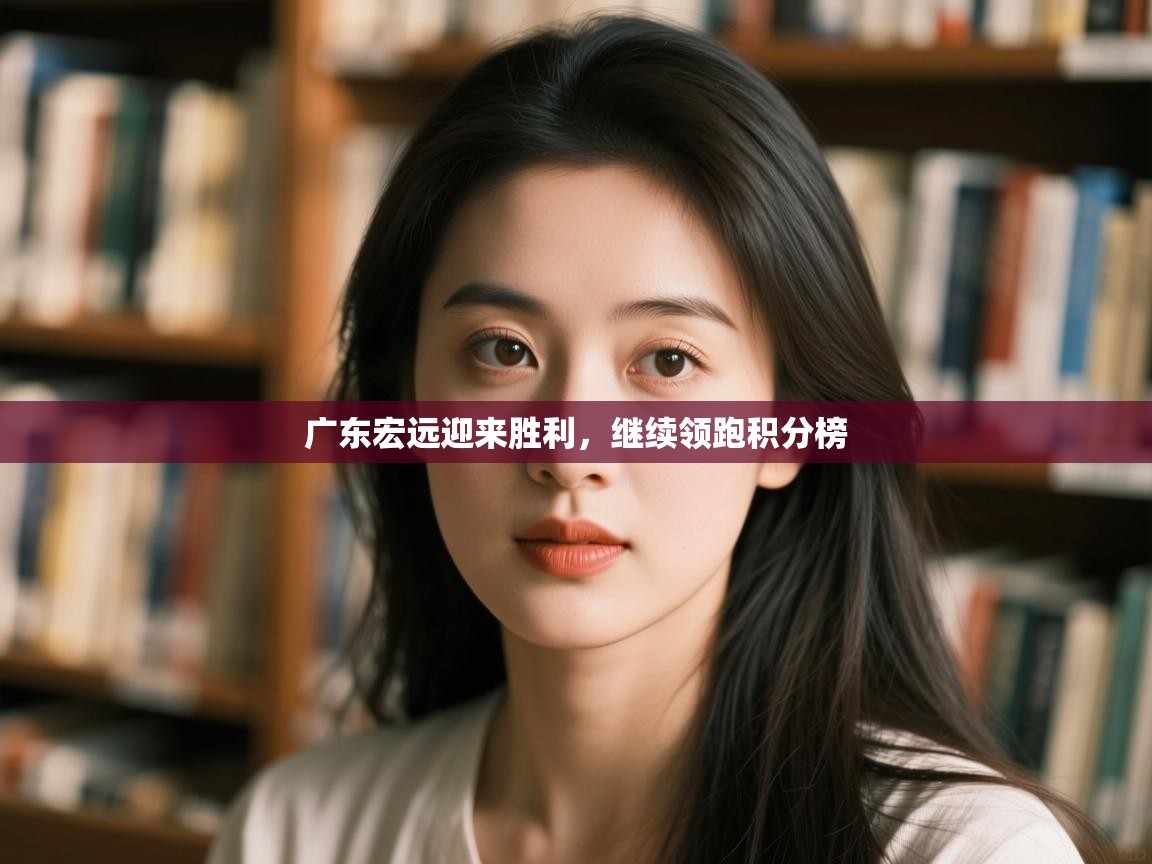 广东宏远迎来胜利,继续领跑积分榜