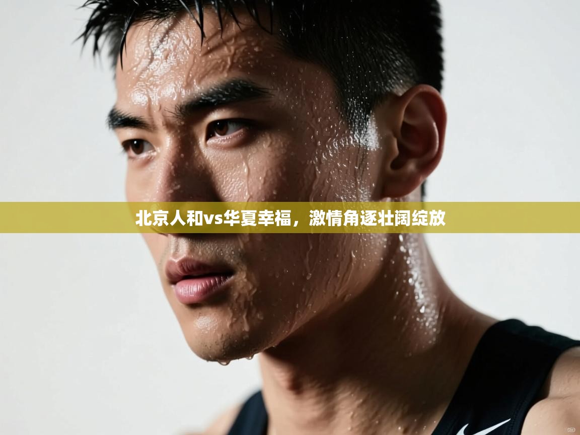北京人和vs华夏幸福,激情角逐壮阔绽放