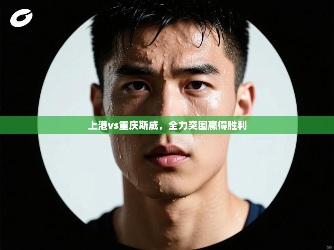 上港vs重庆斯威,全力突围赢得胜利