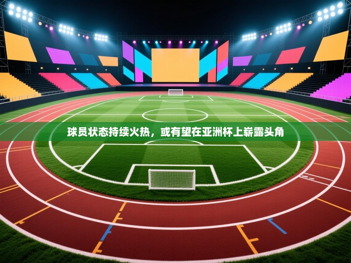 球员状态持续火热，或有望在亚洲杯上崭露头角