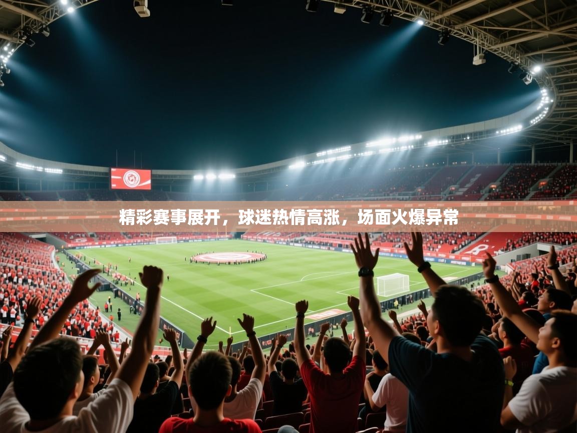 精彩赛事展开,球迷热情高涨,场面火爆异常