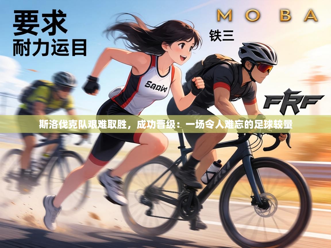 斯洛伐克队艰难取胜，成功晋级：一场令人难忘的足球较量